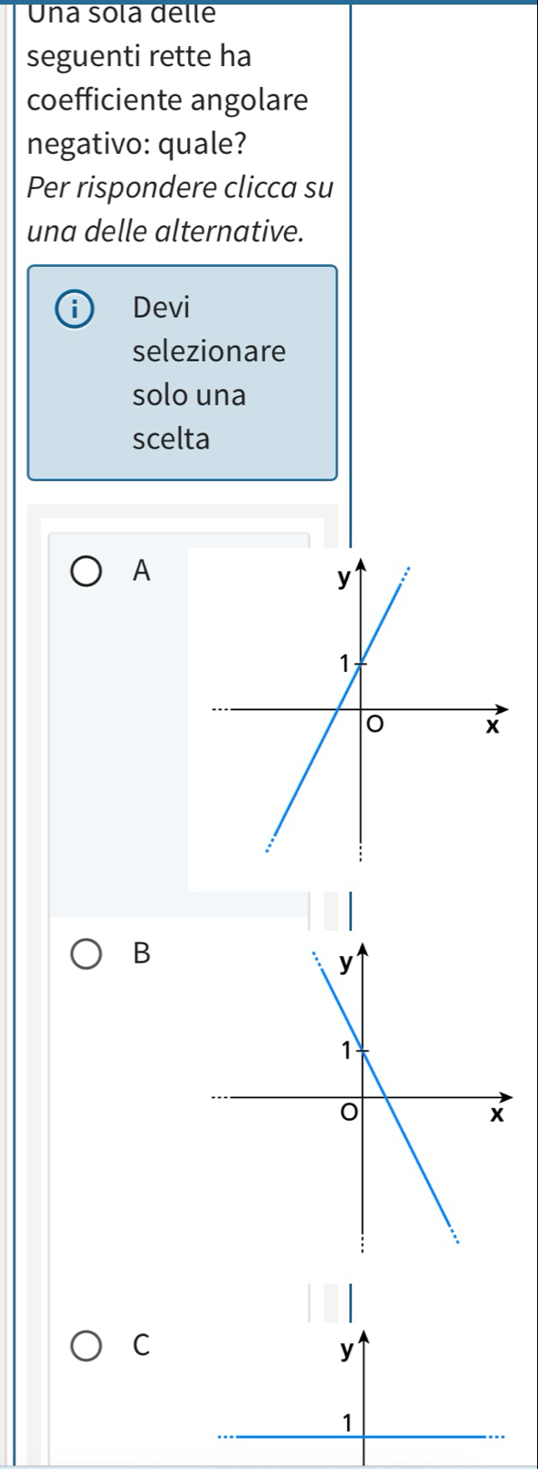 Una sola delle
seguenti rette ha
coefficiente angolare
negativo: quale?
Per rispondere clicca su
una delle alternative.
Devi
selezionare
solo una
scelta
A
B
C