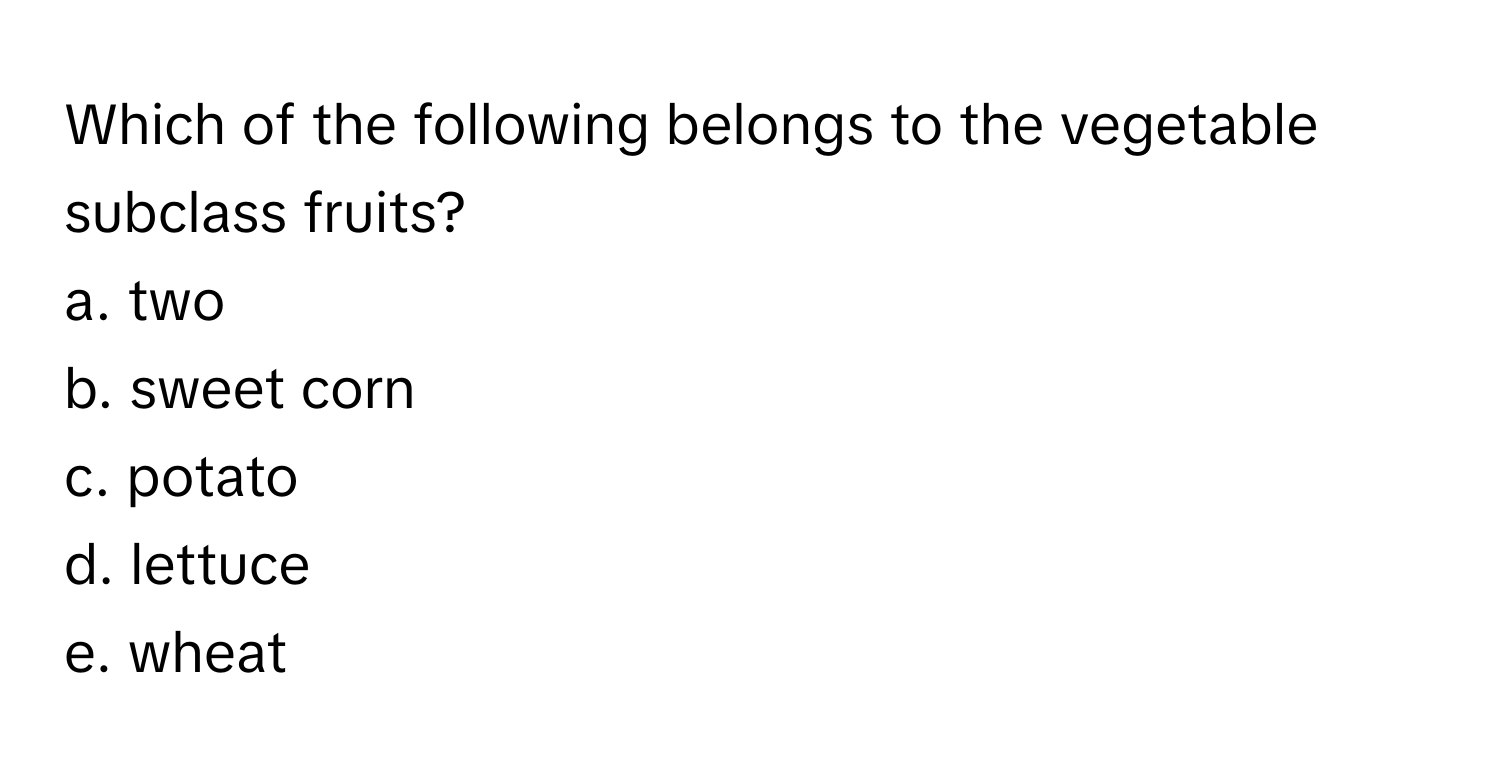 Which of the following belongs to the vegetable subclass fruits?

a. two
b. sweet corn
c. potato
d. lettuce
e. wheat