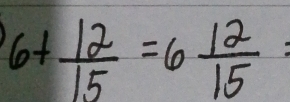 6+ 12/15 =6 12/15 =