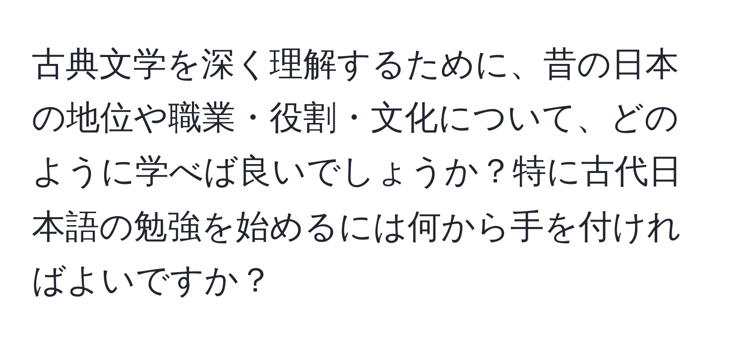 古典文学を深く理解するために、昔の日本の地位や職業・役割・文化について、どのように学べば良いでしょうか？特に古代日本語の勉強を始めるには何から手を付ければよいですか？