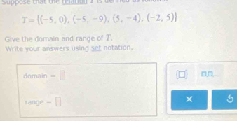 Suppose that the reation I is o
T= (-5,0),(-5,-9),(5,-4),(-2,5)
Give the domain and range of T. 
Write your answers using set notation. 
domain =□ 
□□ 
range =□ 
× 5