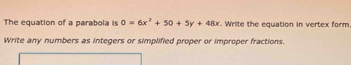 The equation of a parabola is 0=6x^2+50+5y+48x. Write the equation in vertex form. 
Write any numbers as integers or simplified proper or improper fractions.