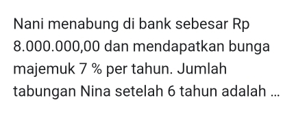 Nani menabung di bank sebesar Rp
8.000.000,00 dan mendapatkan bunga 
majemuk 7 % per tahun. Jumlah 
tabungan Nina setelah 6 tahun adalah ...