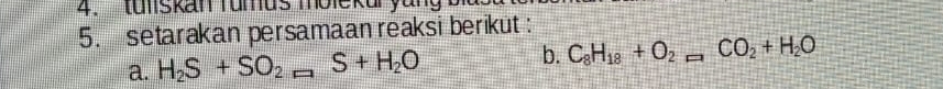 tulskan Tumus molekur yang 
5. setarakan persamaan reaksi berikut : 
a. H_2S+SO_2S+HS+H_2O b. C_8H_18+O_2_ CO_2+H_2O