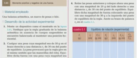 Momento postin y negaiv de una fuerau 4. Rartur las pesas anteciores y coluque abura una pesa
con una magnitud de 20 g del lado derecío a una
distan esa E_1 de 30 cm del punto de equltrio. Espa-
Matarial empleado lítre dicha magsitud de fuerta colocando una pese
con una magutad de 30 g é la inquienta del punto
Una balanza aerimética, um marco de pesas e hilo. de equilièro de la regla. Aznte su bras de palance
Desarrollo de la actividad experimental r, en ef cood i t t.
E. Monte un dispósitivo como el inostrado en la lge
=== Verífique que la regla graduada de la balanza
acitmética en ausencia de cuempos suspendidos se
rigontel encuentro balanceada al martener una posición ho
2. Cuelque una pesa cuya magnitud sea de 50 g en el
bua derecho a una distancia », de 30 cm del punto
de oqalitrto. La pesa provocura que la rogía gire en
el mismo sestado que las maneciltas del rlos. Espui
lihre dichs fuerza con una pesa cuys magnitad ses