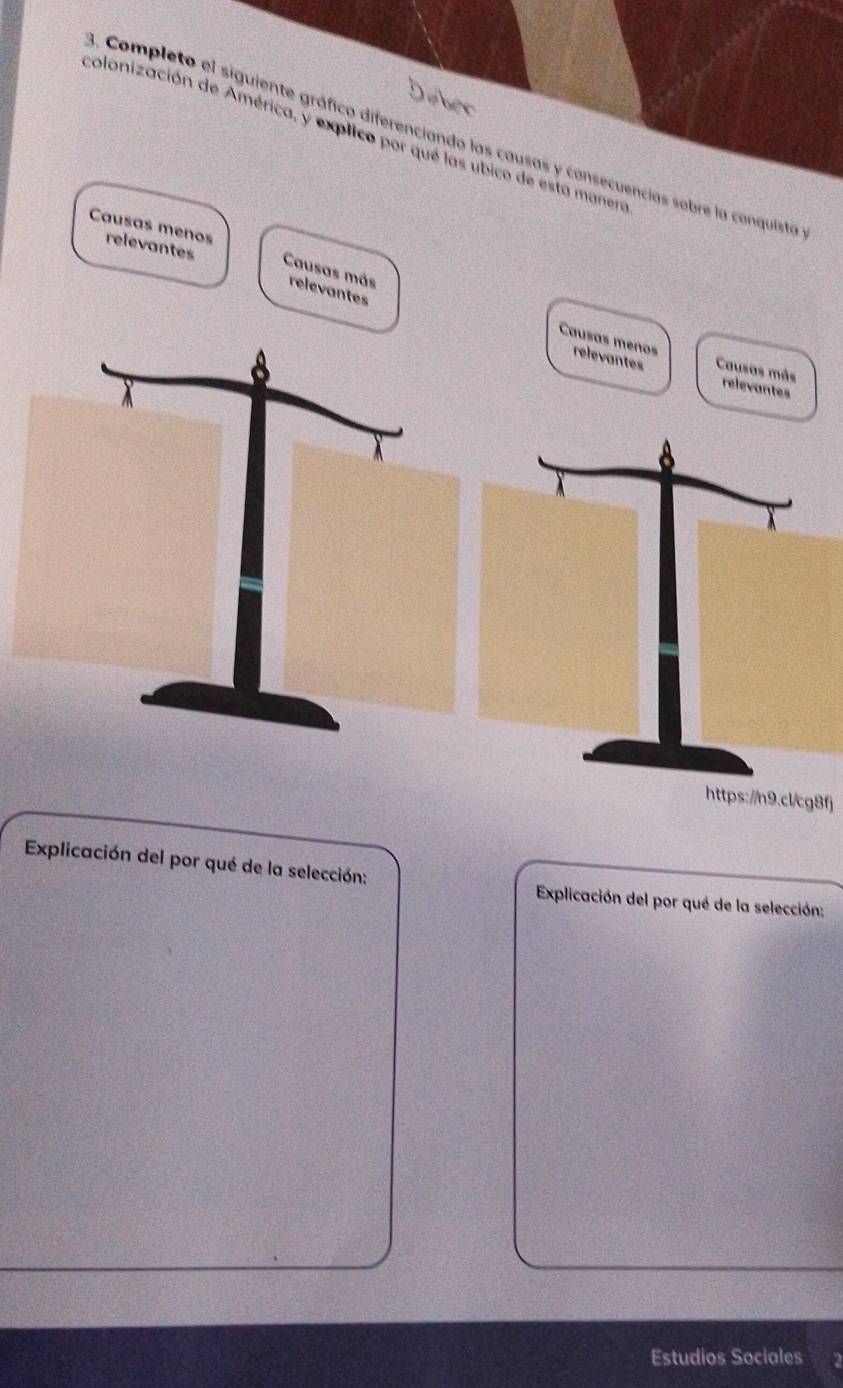 colonización de América, y explico por qué las ubico de esta manen 
Completo el siguiente gráfico diferenciando las causas y consecuencias sobre la conquista 
Causas menos relevantes 
Causas más relevantes Causas meños 
relevantes Causas más 
relevantes 
fj 
Explicación del por qué de la selección: Explicación del por qué de la selección: 
Estudios Sociales