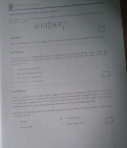 Reter to the informasion holea t inwr Queatene 4
a nt ca dng a secher cace The sesg 
1
Q0ETGN ？
Wh e h Mitter A. B. C. or 0 os the disgran hat tnds ping the megnets ned0. yore of Se comen 
(2)5) 1 (N 10
Te poeer loss io a transmision tine is propontional to the square of the corat. When the
t ameo e ed corred by a tranmistion line is tloubted for from 1A to 26). the pead i af t
A i s mene by i fee tor of s
B. decrease by a factor of 4
i mineases by a facmr of ?
D der roses by a factor of 2
question t
othen a cuttent fimes through a wire a magatic held will be created a u rs in. It she wae we i
1-f(t)=0
move theough an external mugnetic field B, the wire will exparence a 
hws opposing magnetic fields. The magninade of the hae is glem t iagre:e Borcedu «Hids dn
angle between the current in the unre and the direction of externar magnetic Sel
noximom force Whers of the falioudng positions between the current and ixternal magnets feld wil gue me to
B. Perpendiculan
A
C Ans parallet D At an angle of 45°