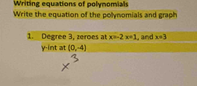 Writing equations of polynomials 
Write the equation of the polynomials and graph 
1. Degree 3, zeroes at x=-2x=1 , and x=3
y-int at (0,-4)