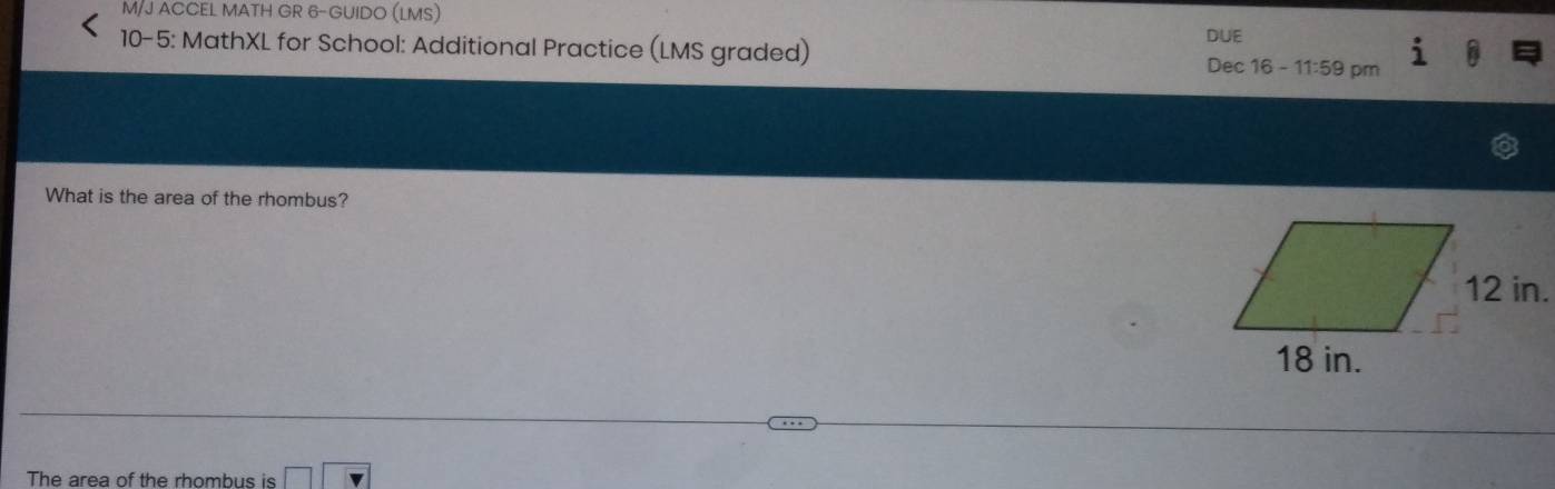 M/J ACCEL MATH GR 6-GUIDO (LMS) 
10-5: MathXL for School: Additional Practice (LMS graded) DUE 
Dec 16-11:59 pm 
What is the area of the rhombus? 
The area of the rhombus is □ □