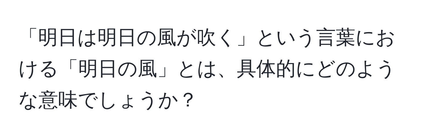 「明日は明日の風が吹く」という言葉における「明日の風」とは、具体的にどのような意味でしょうか？