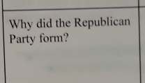 Why did the Republican 
Party form?