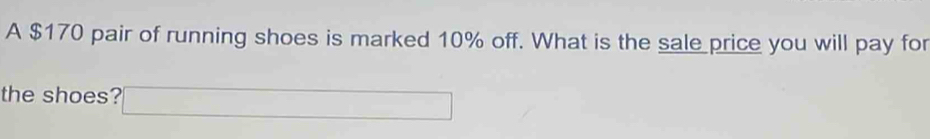 A $170 pair of running shoes is marked 10% off. What is the sale price you will pay for 
the shoes?