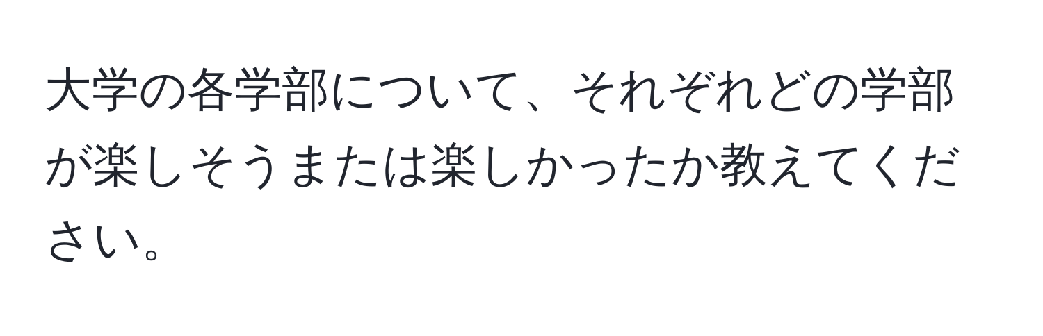 大学の各学部について、それぞれどの学部が楽しそうまたは楽しかったか教えてください。