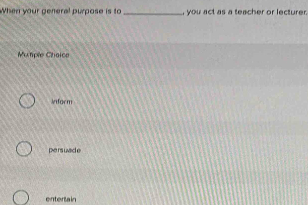 When your general purpose is to_ , you act as a teacher or lecturer.
Multiple Choice
inform
persuade
entertain