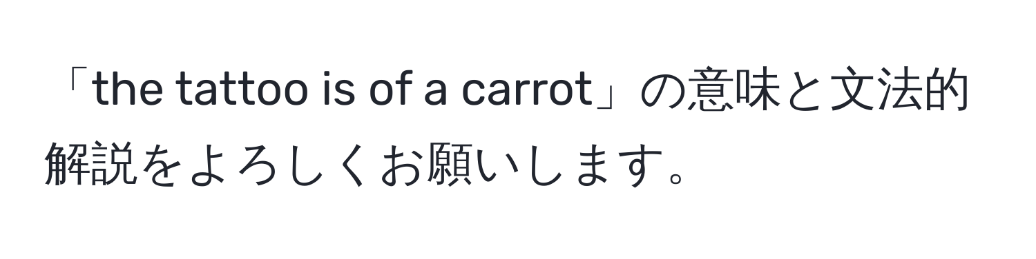 「the tattoo is of a carrot」の意味と文法的解説をよろしくお願いします。