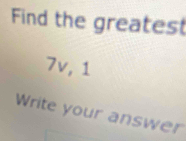 Find the greatest
7v, 1
Write your answer