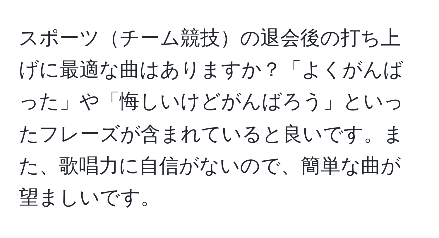 スポーツチーム競技の退会後の打ち上げに最適な曲はありますか？「よくがんばった」や「悔しいけどがんばろう」といったフレーズが含まれていると良いです。また、歌唱力に自信がないので、簡単な曲が望ましいです。