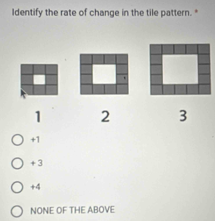 Identify the rate of change in the tile pattern. *
1
2
3
+1
+ 3
+4
NONE OF THE ABOVE