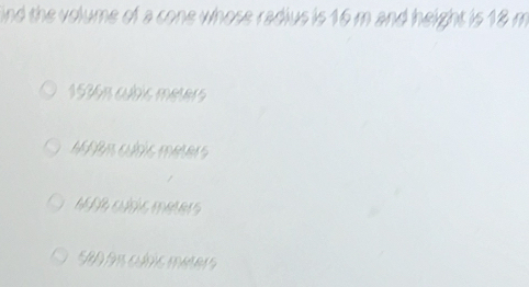 ind the volume of a cone whose radius is 16 m and height is 18 m
1536n cúbic meters
1 n cúbic meers
NB curic meters
Se0 91 cưnc meters