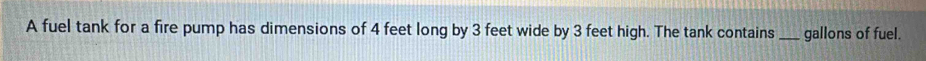 A fuel tank for a fire pump has dimensions of 4 feet long by 3 feet wide by 3 feet high. The tank contains _gallons of fuel.