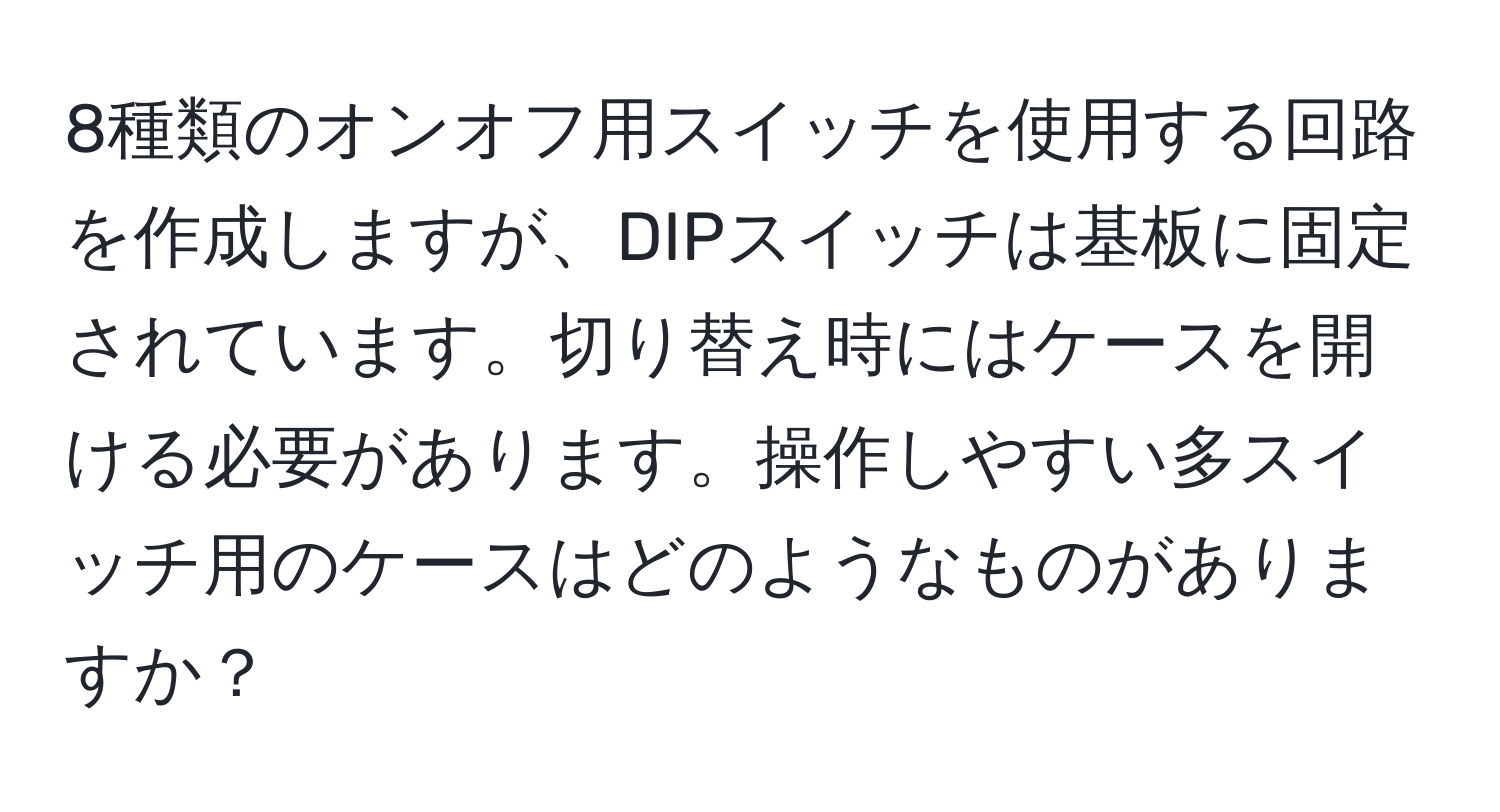 8種類のオンオフ用スイッチを使用する回路を作成しますが、DIPスイッチは基板に固定されています。切り替え時にはケースを開ける必要があります。操作しやすい多スイッチ用のケースはどのようなものがありますか？