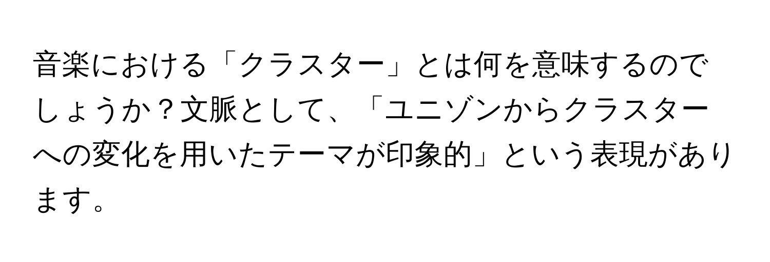 音楽における「クラスター」とは何を意味するのでしょうか？文脈として、「ユニゾンからクラスターへの変化を用いたテーマが印象的」という表現があります。