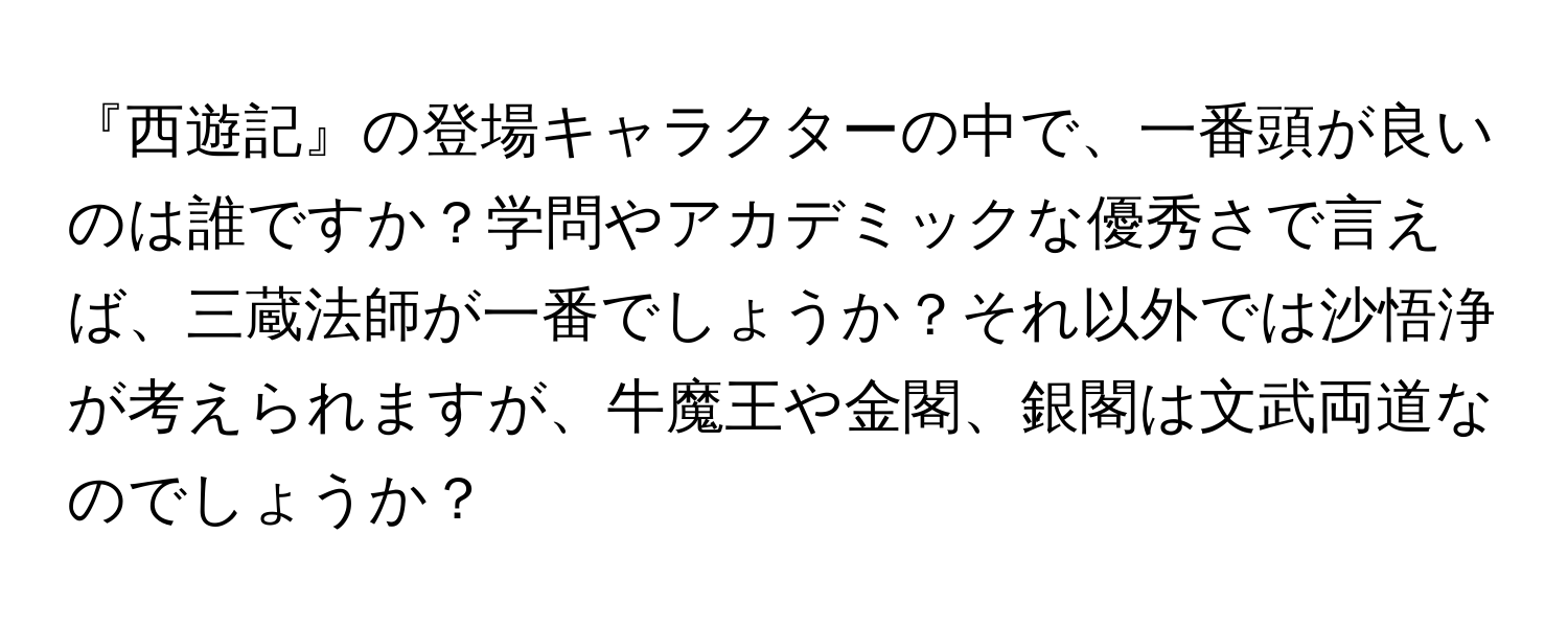 『西遊記』の登場キャラクターの中で、一番頭が良いのは誰ですか？学問やアカデミックな優秀さで言えば、三蔵法師が一番でしょうか？それ以外では沙悟浄が考えられますが、牛魔王や金閣、銀閣は文武両道なのでしょうか？