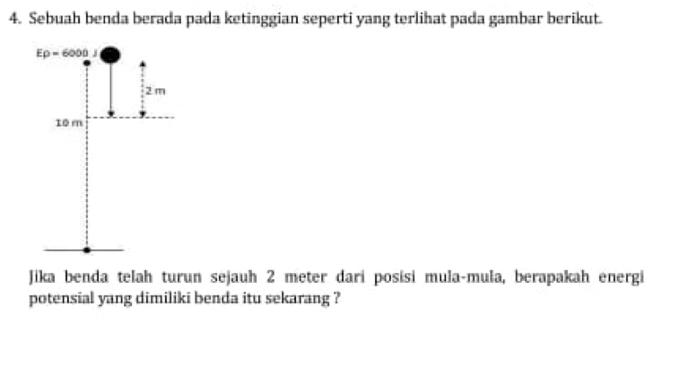 Sebuah benda berada pada ketinggian seperti yang terlihat pada gambar berikut. 
Jika benda telah turun sejauh 2 meter dari posisi mula-mula, berapakah energi 
potensial yang dimiliki benda itu sekarang ?