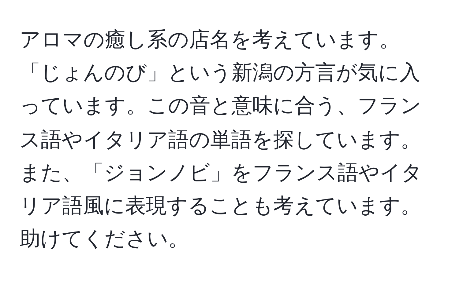 アロマの癒し系の店名を考えています。「じょんのび」という新潟の方言が気に入っています。この音と意味に合う、フランス語やイタリア語の単語を探しています。また、「ジョンノビ」をフランス語やイタリア語風に表現することも考えています。助けてください。