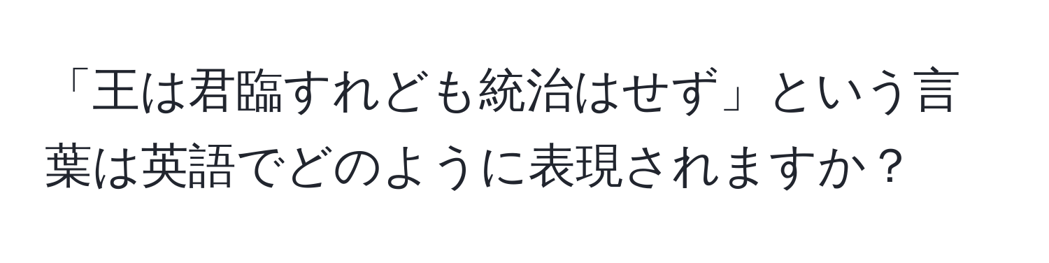 「王は君臨すれども統治はせず」という言葉は英語でどのように表現されますか？