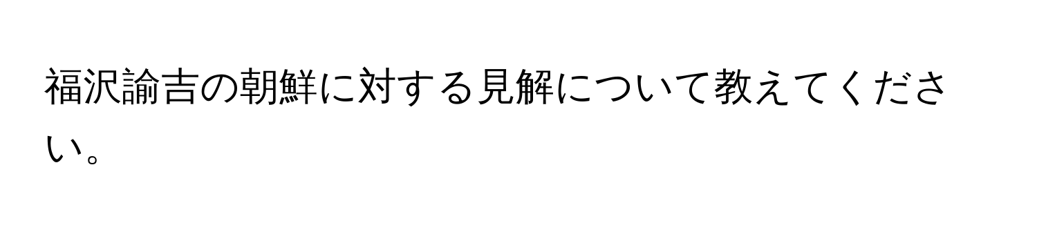 福沢諭吉の朝鮮に対する見解について教えてください。