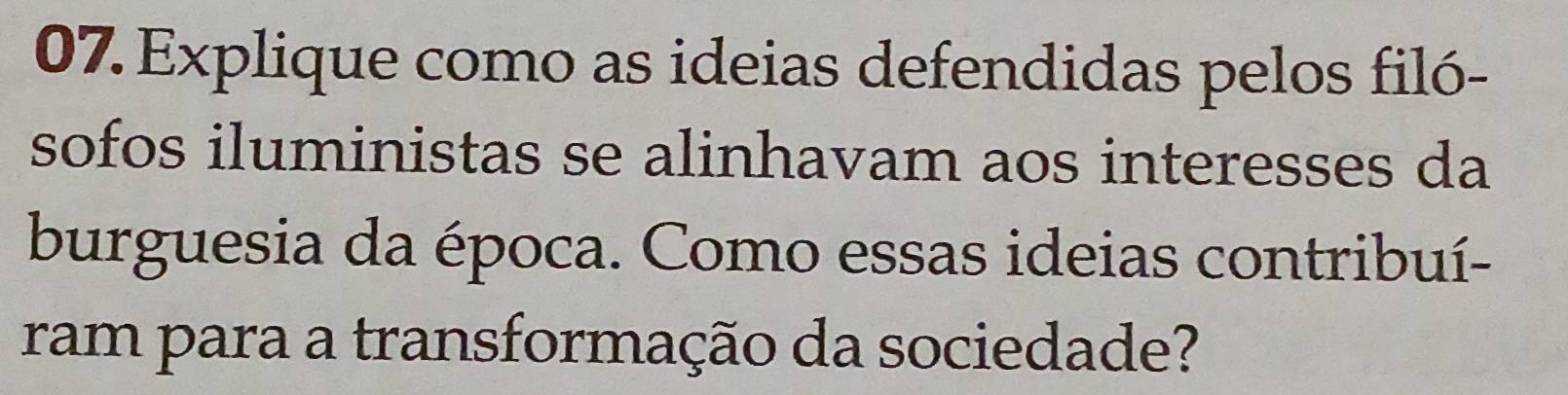 Explique como as ideias defendidas pelos filó- 
sofos iluministas se alinhavam aos interesses da 
burguesia da época. Como essas ideias contribuí- 
ram para a transformação da sociedade?