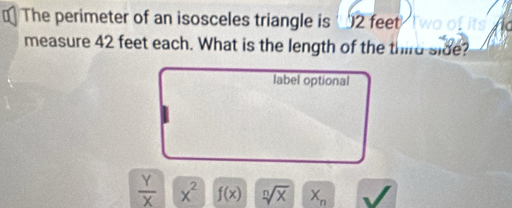 The perimeter of an isosceles triangle is 2 feet
measure 42 feet each. What is the length of the third side?
label optional
 Y/X  x^2 f(x) sqrt[n](x) X_n