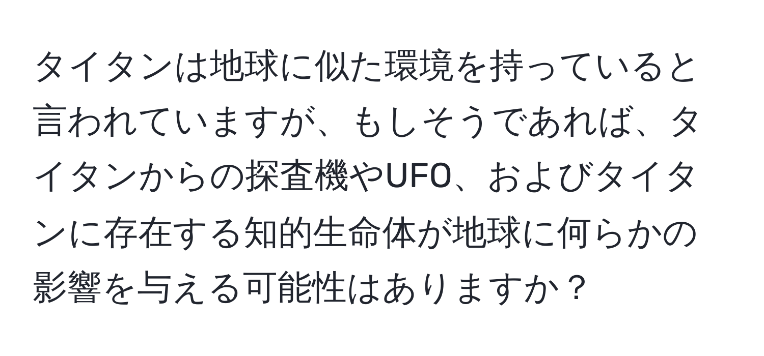 タイタンは地球に似た環境を持っていると言われていますが、もしそうであれば、タイタンからの探査機やUFO、およびタイタンに存在する知的生命体が地球に何らかの影響を与える可能性はありますか？