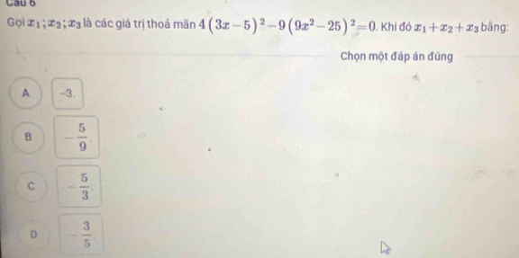 Cau 6
Gọi x_1; x_2; x_3 là các giá trị thoả mãn 4(3x-5)^2-9(9x^2-25)^2=0. Khi đó x_1+x_2+x_3 bäng:
Chọn một đáp án đúng
A -3.
B - 5/9 .
C - 5/3 .
D - 3/5 