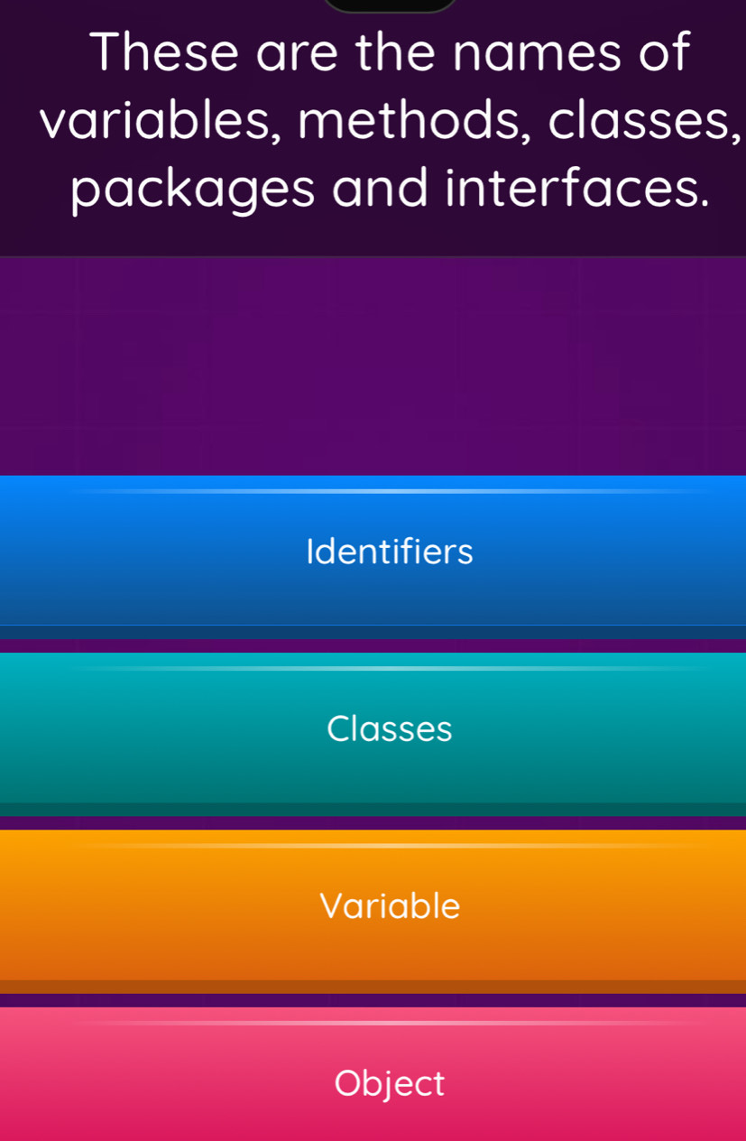 These are the names of
variables, methods, classes,
packages and interfaces.
Identifiers
Classes
Variable
Object