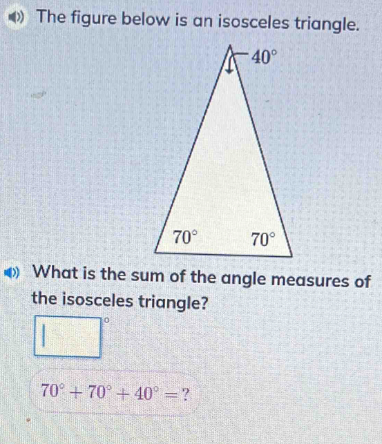 The figure below is an isosceles triangle.
What is the sum of the angle measures of
the isosceles triangle?
70°+70°+40°= ?