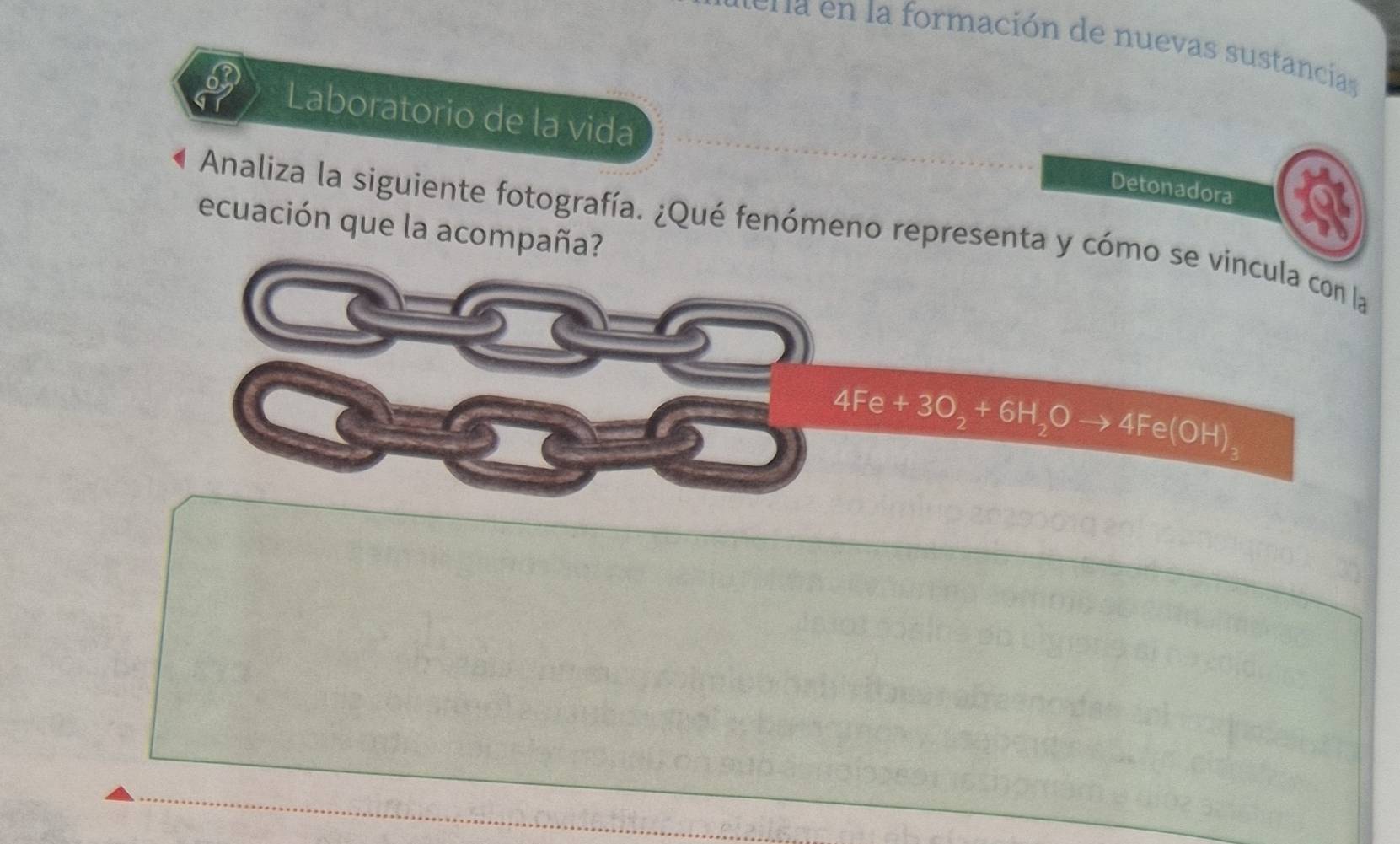 era en la formación de nuevas sustancias 
Laboratorio de la vida 
Detonadora 
ecuación que la acompaña? 
Analiza la siguiente fotografía. ¿Qué fenómeno representa y cómo se vincula con la
4Fe+3O_2+6H_2Oto 4Fe(OH)_3