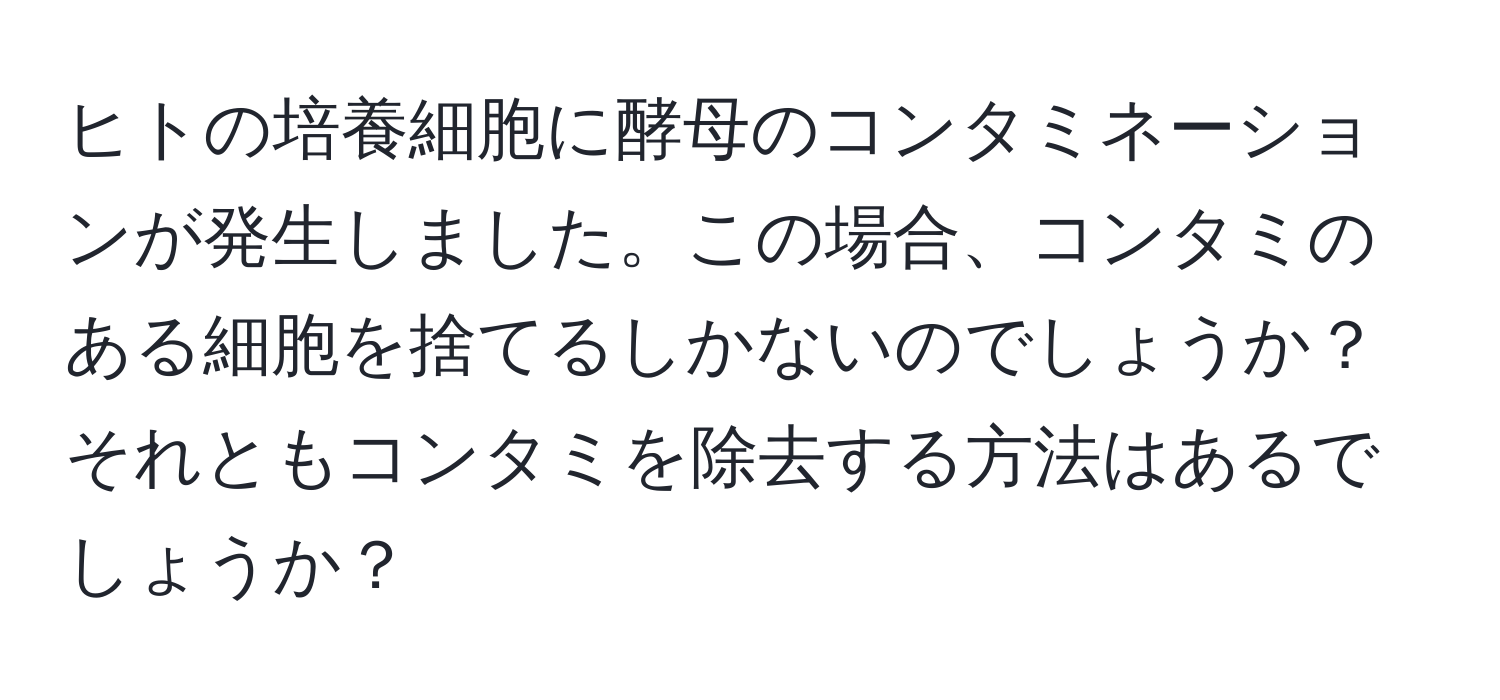 ヒトの培養細胞に酵母のコンタミネーションが発生しました。この場合、コンタミのある細胞を捨てるしかないのでしょうか？それともコンタミを除去する方法はあるでしょうか？