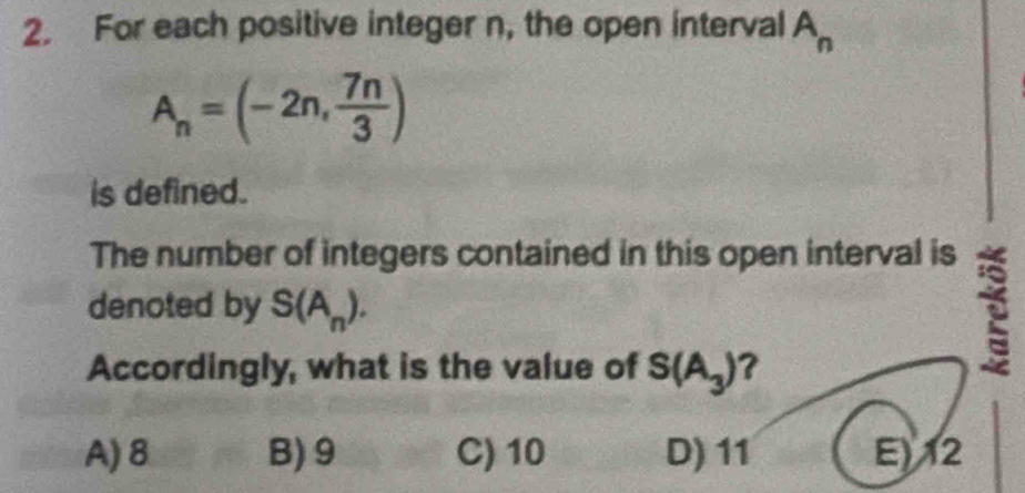 For each positive integer n, the open interval A_n
A_n=(-2n, 7n/3 )
is defined.
The number of integers contained in this open interval is
denoted by S(A_n). 
Accordingly, what is the value of S(A_3) ?
A) 8 B) 9 C) 10 D) 11 E) 12