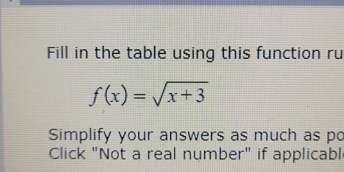 Fill in the table using this function ru
f(x)=sqrt(x+3)
Simplify your answers as much as po 
Click "Not a real number" if applicabl