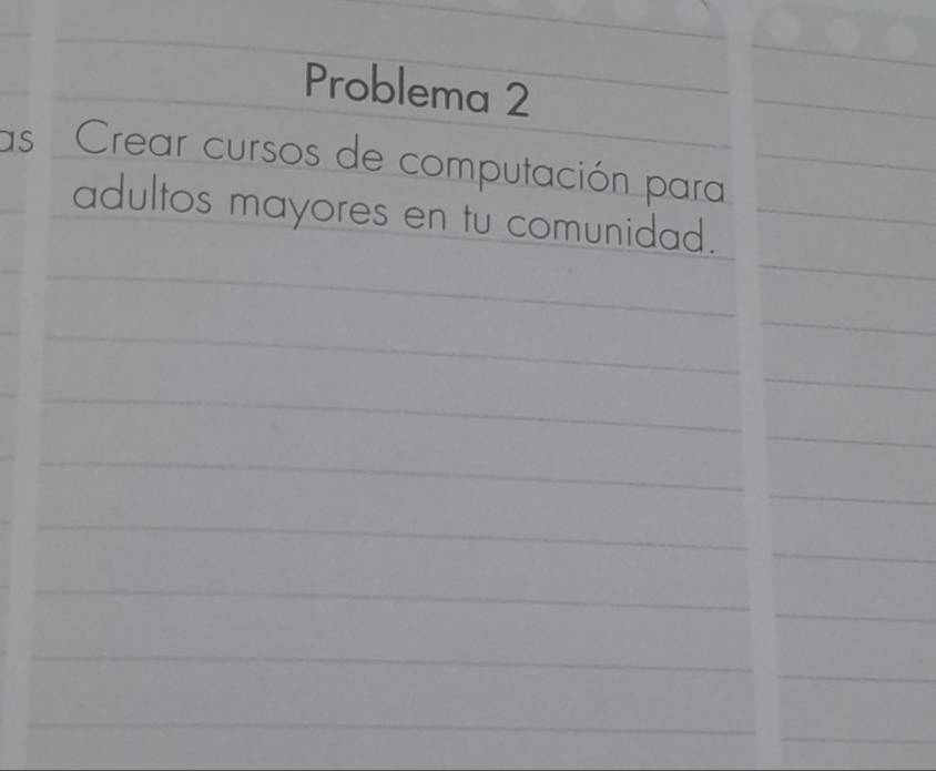 Problema 2 
as Crear cursos de computación para 
adultos mayores en tu comunidad.