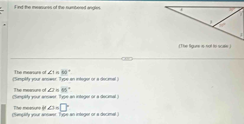 Find the measures of the numbered angles 
(The figure is not to scate )
The measure of ∠ 1 IS 60°.
(Simplify your answer. Type an integer or a decimal.)
The measure of ∠ 2 is 65°
(Simplify your answer. Type an integer or a decimal.)
The measure of ∠ 3 iS □°.
(Simplify your answer. Type an integer or a decimal.)