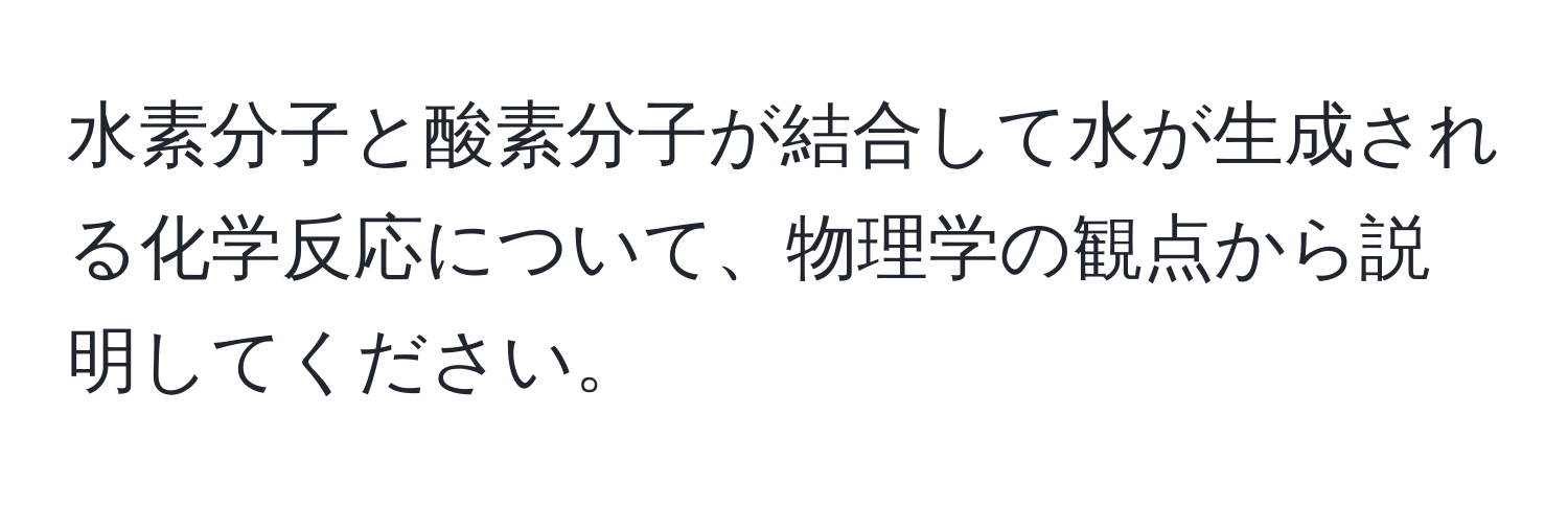 水素分子と酸素分子が結合して水が生成される化学反応について、物理学の観点から説明してください。