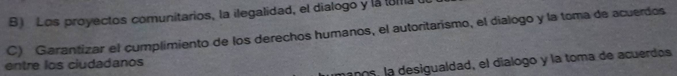 Los proyectos comunitarios, la ilegalidad, el dialogo y la toma 
C) Garantizar el cumplimiento de los derechos humanos, el autoritarismo, el dialogo y la toma de acuerdos
hanos, la desigualdad, el dialogo y la toma de acuerdos
entre los ciudadanos