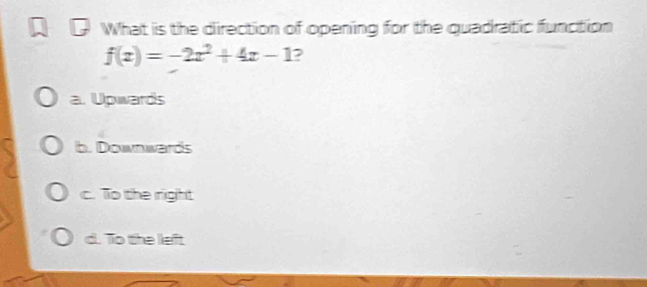 What is the direction of opening for the quadratic function
f(x)=-2x^2+4x-1 ?
a. Upwards
b. Downwards
c. To the right
d. To the left