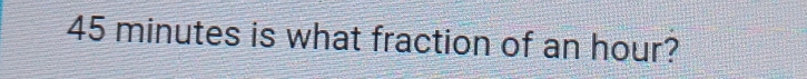 45 minutes is what fraction of an hour?