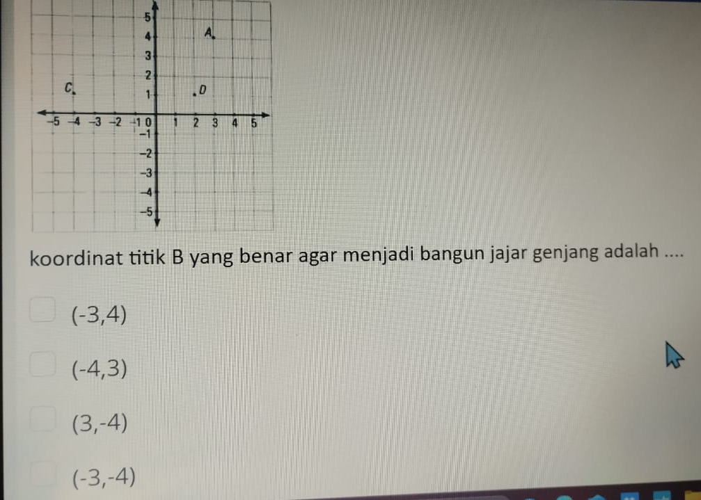 koordinat titik B yang benar agar menjadi bangun jajar genjang adalah ....
(-3,4)
(-4,3)
(3,-4)
(-3,-4)