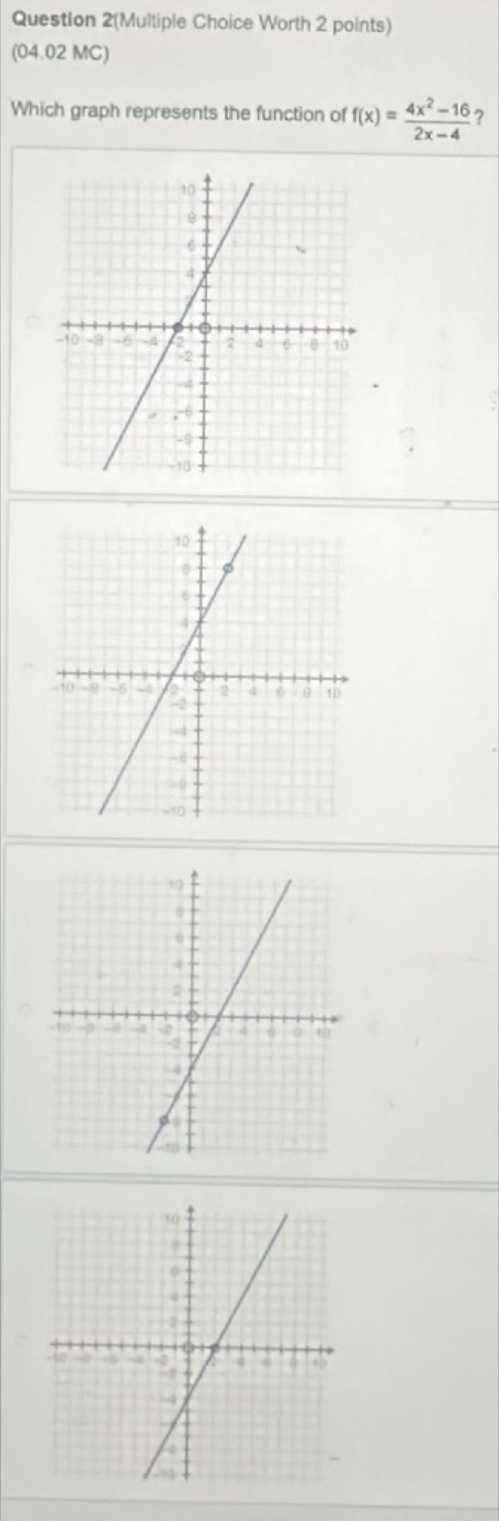 Question 2(Multiple Choice Worth 2 points) 
(04.02 MC) 
Which graph represents the function of f(x)= (4x^2-16)/2x-4  ?