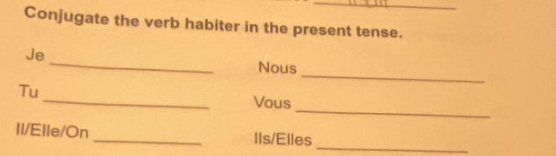 Conjugate the verb habiter in the present tense. 
_ 
Je 
_ 
Nous 
_ 
Tu 
_ 
Vous 
_ 
Il/Elle/On _Ils/Elles